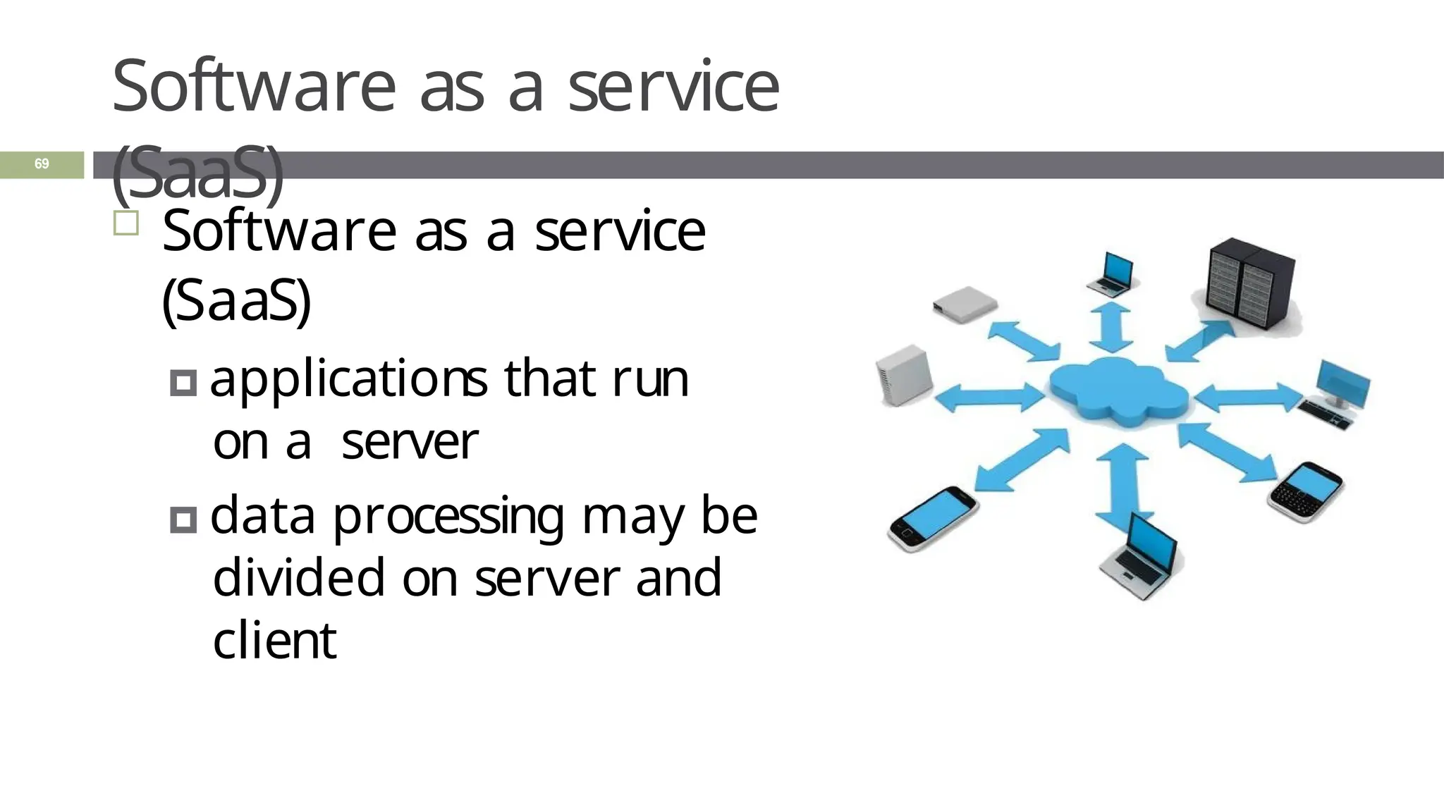 Software as a service
(SaaS)
 Software as a service
(SaaS)
🞑 applications that run
on a server
🞑 data processing may be
divided on server and
client
69
 