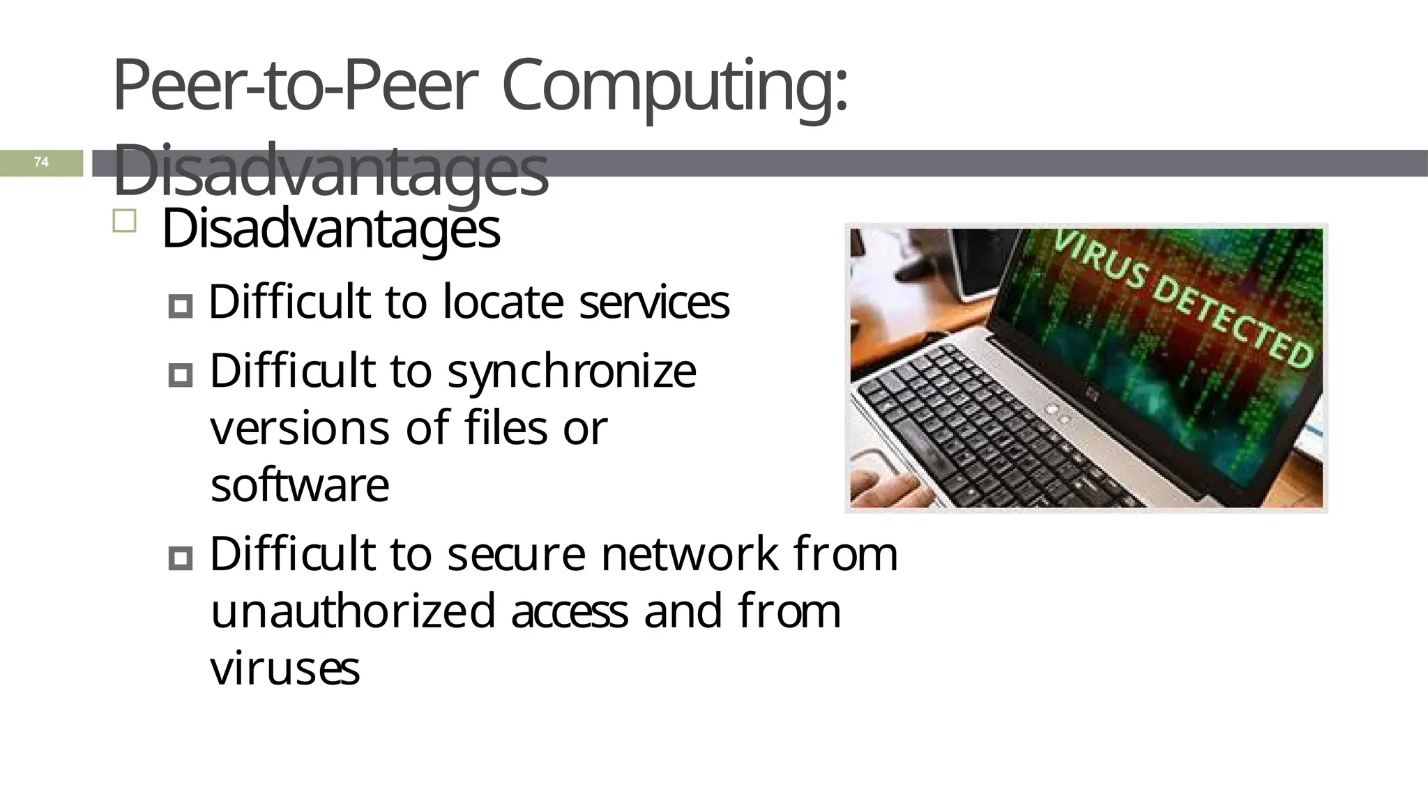 Peer-to-Peer Computing:
Disadvantages
74
 Disadvantages
🞑 Difficult to locate services
🞑 Difficult to synchronize
versions of files or
software
🞑 Difficult to secure network from
unauthorized access and from
viruses
 