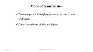 Mode of transmission
 Person to person through respiratory tract secretions
or droplets
 Direct inoculation of Mos via injury
10
10/31/2024 pediatrics nursing by Agerie. A.
 