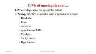 C/Ms of meningitis cont…
C/Ms are depend on the age of the patient
 Nonspecific S/S associated with a systemic infection:
• Headache
• Fever
• anorexia
• symptoms of URTI
• Myalgias
• Tachycardia
• Hypotension
13
10/31/2024 pediatrics nursing by Agerie. A.
 