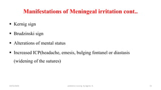 Manifestations of Meningeal irritation cont..
 Kernig sign
 Brudzinski sign
 Alterations of mental status
 Increased ICP(headache, emesis, bulging fontanel or diastasis
(widening of the sutures)
15
10/31/2024 pediatrics nursing by Agerie. A.
 