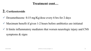 Treatment cont…
2. Corticosteroids
 Dexamethasone 0.15 mg/Kg/dose every 6 hrs for 2 days
 Maximum benefit if given 1-2 hours before antibiotics are initiated
 It limits inflammatory mediators that worsen neurologic injury and CNS
symptoms & signs
25
10/31/2024 pediatrics nursing by Agerie. A.
 