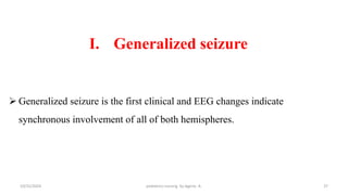 I. Generalized seizure
 Generalized seizure is the first clinical and EEG changes indicate
synchronous involvement of all of both hemispheres.
37
10/31/2024 pediatrics nursing by Agerie. A.
 