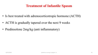 Treatment of Infantile Spasm
• Is best treated with adrenocorticotropic hormone (ACTH)
• ACTH is gradually tapered over the next 9 weeks
• Predinsolone 2mg/kg (anti inflammatory)
55
10/31/2024 pediatrics nursing by Agerie. A.
 