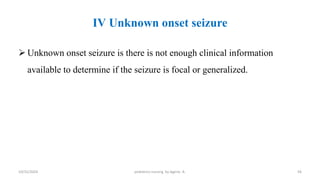 IV Unknown onset seizure
 Unknown onset seizure is there is not enough clinical information
available to determine if the seizure is focal or generalized.
10/31/2024 pediatrics nursing by Agerie. A. 56
 
