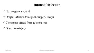 Route of infection
 Hematogenous spread
 Droplet infection through the upper airways
 Contagious spread from adjacent sites
 Direct from injury
6
10/31/2024 pediatrics nursing by Agerie. A.
 