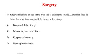 Surgery
 Surgery: to remove an area of the brain that is causing the seizure….example: focal se
izures that arise from temporal lobe (temporal lobectomy)
 Temporal lobectomy
 Non-temporal resections
 Corpus callostomy
 Hemispherectomy
10/31/2024 65
 
