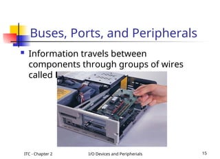 ITC - Chapter 2 I/O Devices and Peripherials 15
 Information travels between
components through groups of wires
called Buses.
Buses, Ports, and Peripherals
 