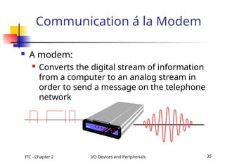 ITC - Chapter 2 I/O Devices and Peripherials 35
 A modem:
 Converts the digital stream of information
from a computer to an analog stream in
order to send a message on the telephone
network
Communication á la Modem
 