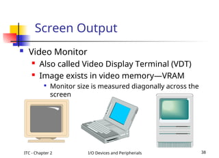 ITC - Chapter 2 I/O Devices and Peripherials 38
Screen Output
 Video Monitor
 Also called Video Display Terminal (VDT)
 Image exists in video memory—VRAM

Monitor size is measured diagonally across the
screen
 