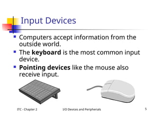 ITC - Chapter 2 I/O Devices and Peripherials 5
Input Devices
 Computers accept information from the
outside world.
 The keyboard is the most common input
device.
 Pointing devices like the mouse also
receive input.
 