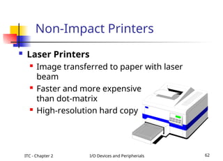 ITC - Chapter 2 I/O Devices and Peripherials 62
Non-Impact Printers
 Laser Printers
 Image transferred to paper with laser
beam
 Faster and more expensive
than dot-matrix
 High-resolution hard copy
 