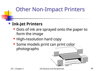 ITC - Chapter 2 I/O Devices and Peripherials 66
Other Non-Impact Printers
 Ink-Jet Printers
 Dots of ink are sprayed onto the paper to
form the image
 High-resolution hard copy
 Some models print can print color
photographs
 