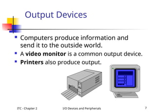 ITC - Chapter 2 I/O Devices and Peripherials 7
Output Devices
 Computers produce information and
send it to the outside world.
 A video monitor is a common output device.
 Printers also produce output.
 