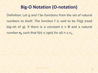 Big-O Notation (O-notation)
CS3102 (DAA)
5
Definition: Let g and f be functions from the set of natural
numbers to itself. The function f is said to be O(g) (read
big-oh of g), if there is a constant c > 0 and a natural
number n0 such that f(n) ≤ cg(n) for all n ≥ n0 .
 