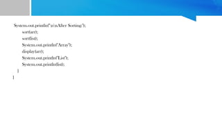 System.out.println("nnAfter Sorting:");
sort(arr);
sort(list);
System.out.println("Array");
display(arr);
System.out.println("List");
System.out.println(list);
}
}
 