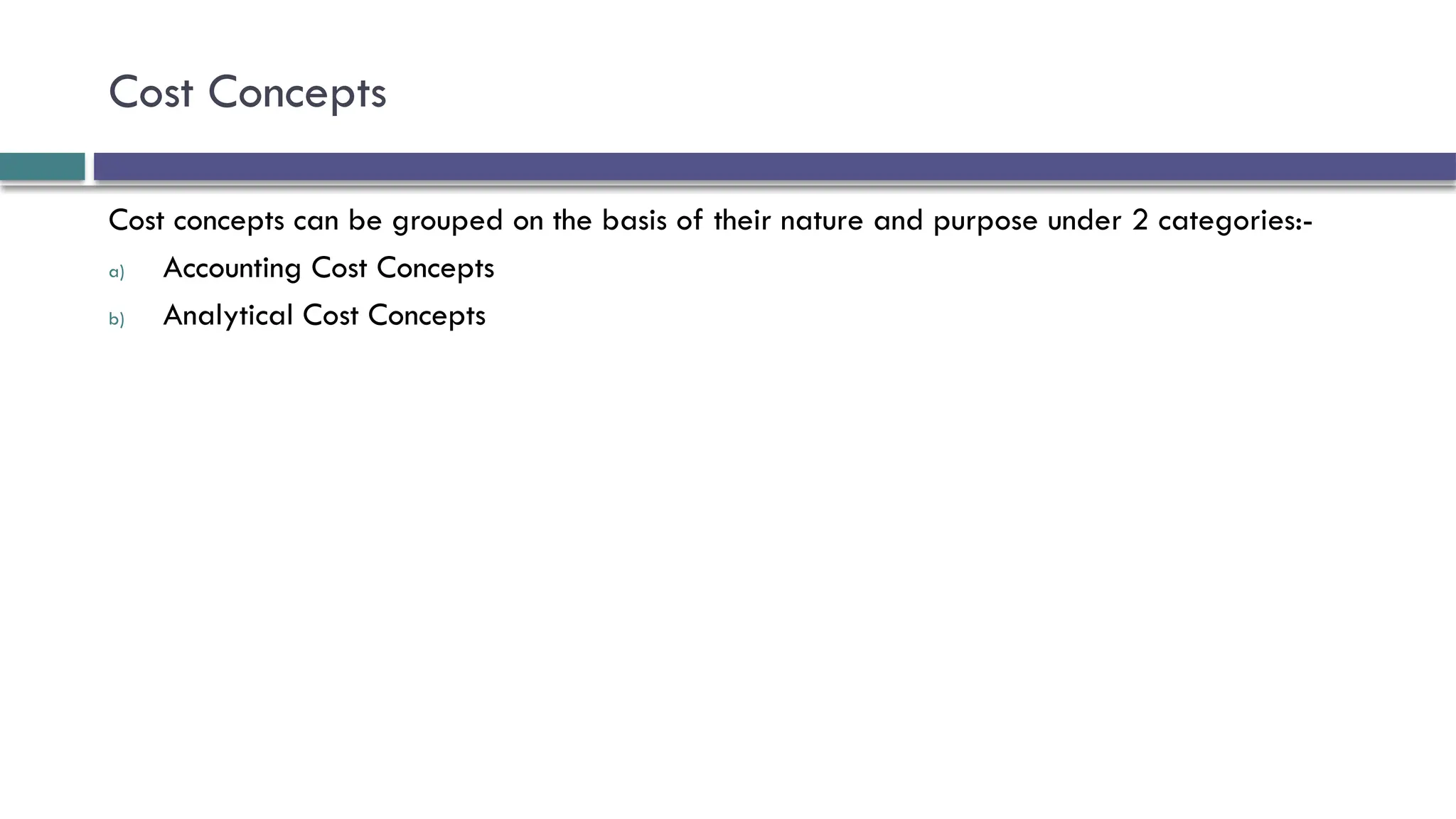 Cost Concepts
Cost concepts can be grouped on the basis of their nature and purpose under 2 categories:-
a) Accounting Cost Concepts
b) Analytical Cost Concepts
 