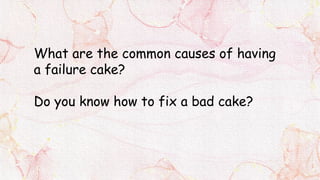 What are the common causes of having
a failure cake?
Do you know how to fix a bad cake?
 