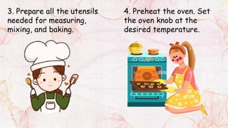 3. Prepare all the utensils
needed for measuring,
mixing, and baking.
4. Preheat the oven. Set
the oven knob at the
desired temperature.
 