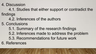 4. Discussion
4.1. Studies that either support or contradict the
findings
4.2. Inferences of the authors
5. Conclusions
5.1. Summary of the research findings
5.2. Inferences made to address the problem
5.3. Recommendations for future work
6. References
 