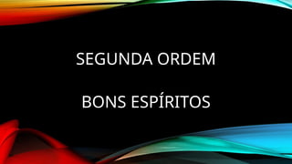 SEGUNDA ORDEM
BONS ESPÍRITOS
 