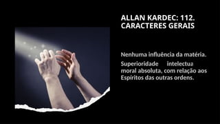 ALLAN KARDEC: 112.
CARACTERES GERAIS
Nenhuma influência da matéria.
Superioridade intelectual e
moral absoluta, com relação aos
Espíritos das outras ordens.
 