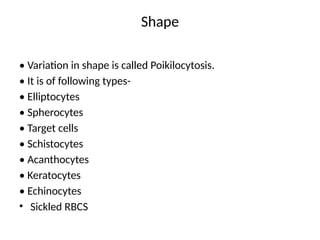 Shape
• Variation in shape is called Poikilocytosis.
• It is of following types-
• Elliptocytes
• Spherocytes
• Target cells
• Schistocytes
• Acanthocytes
• Keratocytes
• Echinocytes
• Sickled RBCS
 
