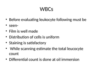 WBCs
• Before evaluating leukocyte following must be
• seen-
• Film is well made
• Distribution of cells is uniform
• Staining is satisfactory
• While scanning estimate the total leucocyte
count
• Differential count is done at oil immersion
 
