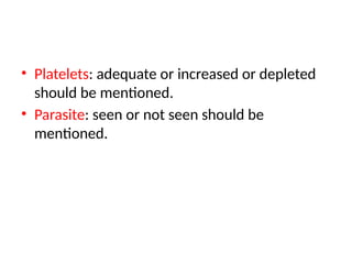 • Platelets: adequate or increased or depleted
should be mentioned.
• Parasite: seen or not seen should be
mentioned.
 