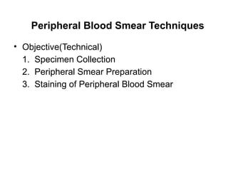 Peripheral Blood Smear Techniques
• Objective(Technical)
1. Specimen Collection
2. Peripheral Smear Preparation
3. Staining of Peripheral Blood Smear
 
