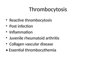 Thrombocytosis
• Reactive thrombocytosis
• Post infection
• Inflammation
• Juvenile rheumatoid arthritis
• Collagen vascular disease
• Essential thrombocythemia
 