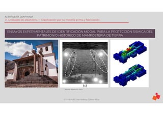 ©TEDI-PERÚ Jens Anthony Cabrera Meza
ALBAÑILERÍA CONFINADA
1.1. Unidades de albañilería -> Clasificación por su materia prima y fabricación
ENSAYOS EXPERIMENTALES DE IDENTIFICACIÓN MODAL PARA LA PROTECCIÓN SISMICA DEL
PATRIMONIO HISTÓRICO DE MAMPOSTERÍA DE TIERRA
(Aguilar, Rafael et al., 2014)
 