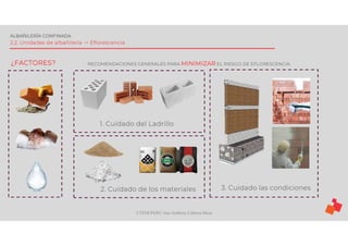 ©TEDI-PERÚ Jens Anthony Cabrera Meza
ALBAÑILERÍA CONFINADA
2.2. Unidades de albañilería -> Eflorescencia
¿FACTORES? RECOMENDACIONES GENERALES PARA MINIMIZAR EL RIESGO DE EFLORESCENCIA:
1. Cuidado del Ladrillo
2. Cuidado de los materiales 3. Cuidado las condiciones
 