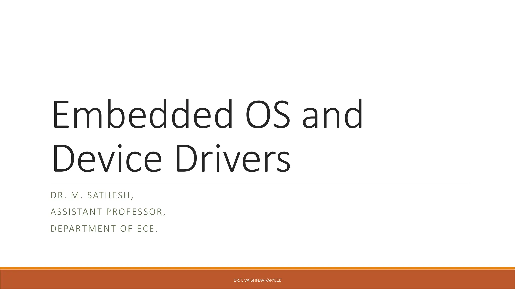 Embedded OS and
Device Drivers
DR. M. SATHESH,
ASSISTANT PROFESSOR,
DEPARTMENT OF ECE.
DR.T. VAISHNAVI/AP/ECE
 