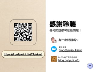 44
感謝聆聽
任何問題都可以發問喔！
有什麼問題嗎？
電子信箱
blog@pulipuli.info
BLOG 布丁布丁吃什麼？
blog.pulipuli.info
https://l.pulipuli.info/24/nkust
 