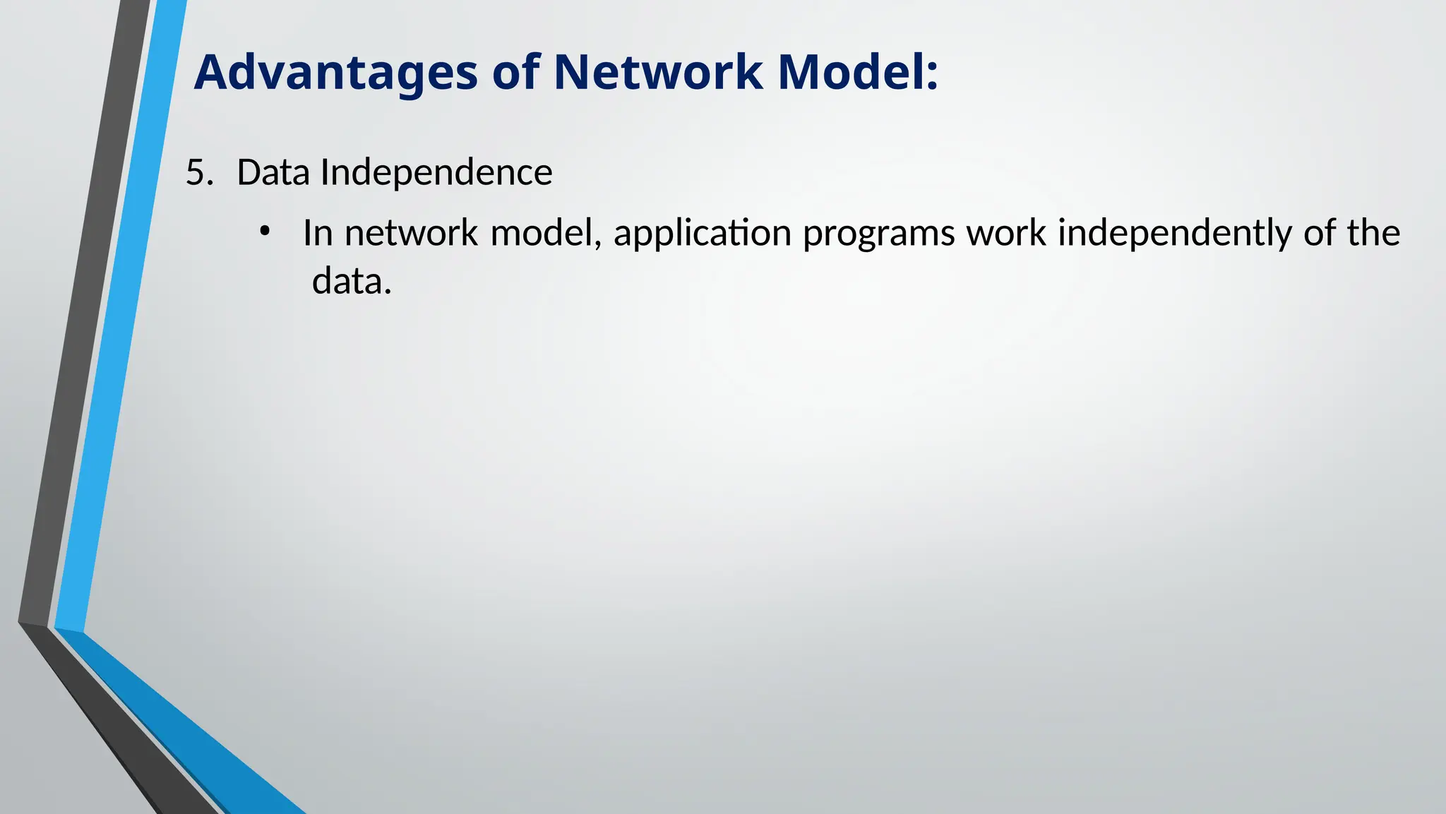 5. Data Independence
• In network model, application programs work independently of the
data.
Advantages of Network Model:
 