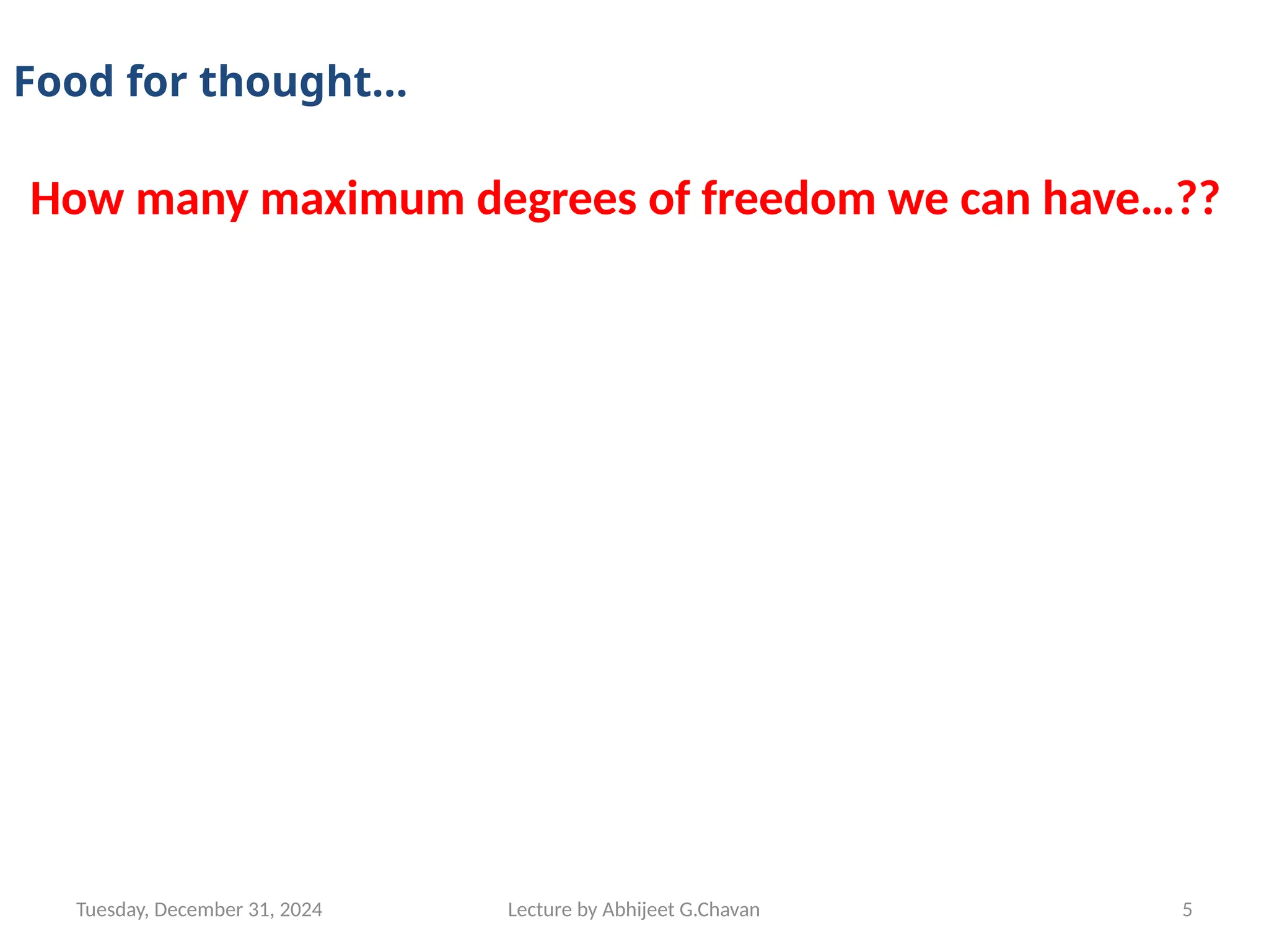 Tuesday, December 31, 2024 Lecture by Abhijeet G.Chavan 5
How many maximum degrees of freedom we can have…??
Food for thought…
 