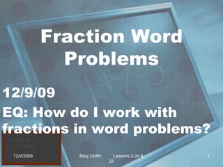 Fraction Word Problems 12/9/09 EQ: How do I work with fractions in word problems? 12/9/2009 1 Bitsy Griffin          Lessons 2-24 & 25 