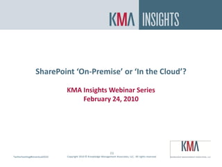 SharePoint On Premise or In the Cloud?



                 SharePoint ‘On-Premise’ or ‘In the Cloud’?

                              KMA Insights Webinar Series
                                  February 24, 2010




                                                                  (1)
Twitterhashtag#kmacloud2010
Twitter hashtag:              Copyright 2010 © Knowledge Management Associates, LLC. All rights reserved.
 