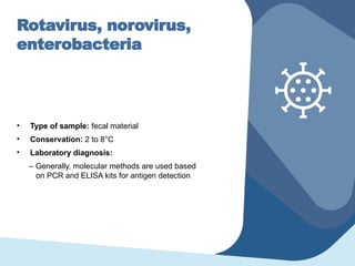 Rotavirus, norovirus,
enterobacteria
• Type of sample: fecal material
• Conservation: 2 to 8°C
• Laboratory diagnosis:
– Generally, molecular methods are used based
on PCR and ELISA kits for antigen detection
 