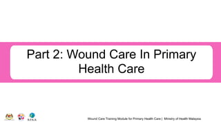 Wound Care Training Module for Primary Health Care | Ministry of Health Malaysia
Part 2: Wound Care In Primary
Health Care
 