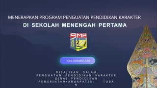 DI SEKOLAH MENENGAH PERTAMA
D I S A J I K A N D A L A M
P E N G U A T A N P E N D I D I K A N K A R A K T E R
D I N A S P E N D I D I K A N
P E M E R I N T A H K A B U A P A T E N T U B A
N
TONI SUKAMTO, S.Pd
MENERAPKAN PROGRAM PENGUATAN PENDIDIKAN KARAKTER
 