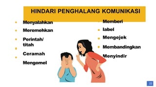 HINDARI PENGHALANG KOMUNIKASI
Menyalahkan
Meremehkan
Perintah/
titah
Ceramah
Mengomel
Memberi
label
Mengejek
Membandingkan
Menyindir
22
 