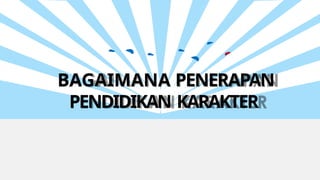 BAGAIMANA PENERAPAN
PENDIDIKAN KARAKTER
 