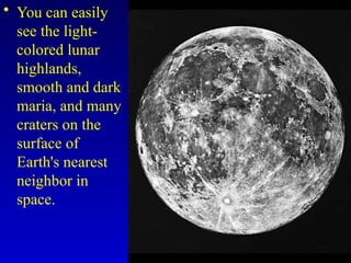 • You can easily
see the light-
colored lunar
highlands,
smooth and dark
maria, and many
craters on the
surface of
Earth's nearest
neighbor in
space.
 