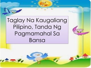 Taglay Na Kaugaliang
Pilipino, Tanda Ng
Pagmamahal Sa
Bansa
 