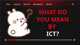 How many
times have
you checked
your phone
this
morning?
Home About me What I do My experience My work
WHAT DO
YOU MEAN
BY
ICT?
 