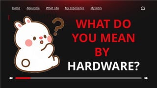 How many
times have
you checked
your phone
this
morning?
Home About me What I do My experience My work
WHAT DO
YOU MEAN
BY
HARDWARE?
 