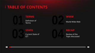 01 02
03 04
TERMS
Definition of
Terms
RECAP
Review of the
Topic discussed
TABLE OF CONTENTS
WWW
World Wide Web
STATE
Current State of
ICT
 