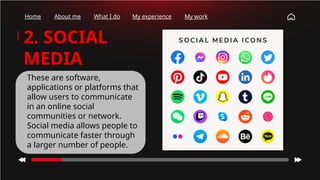 Home About me What I do My experience My work
2. SOCIAL
MEDIA
These are software,
applications or platforms that
allow users to communicate
in an online social
communities or network.
Social media allows people to
communicate faster through
a larger number of people.
 